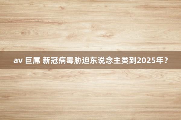 av 巨屌 新冠病毒胁迫东说念主类到2025年？