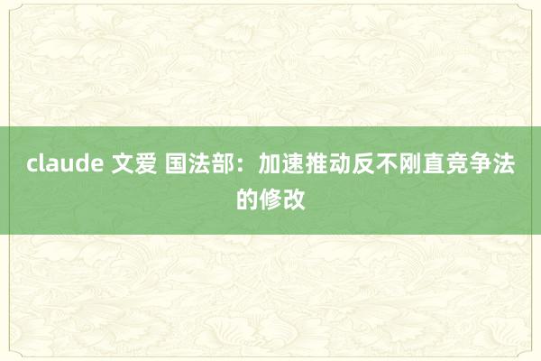 claude 文爱 国法部：加速推动反不刚直竞争法的修改