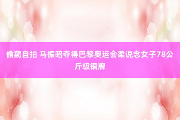 偷窥自拍 马振昭夺得巴黎奥运会柔说念女子78公斤级铜牌