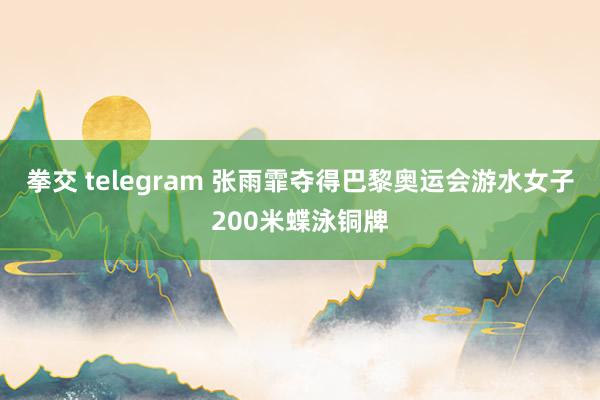 拳交 telegram 张雨霏夺得巴黎奥运会游水女子200米蝶泳铜牌