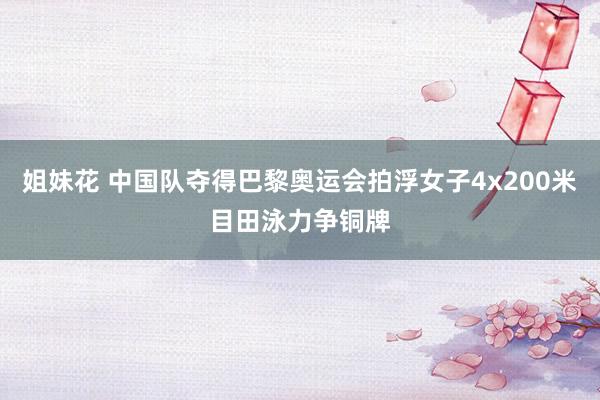 姐妹花 中国队夺得巴黎奥运会拍浮女子4x200米目田泳力争铜牌