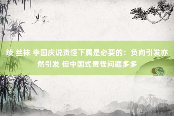 绫 丝袜 李国庆说责怪下属是必要的：负向引发亦然引发 但中国式责怪问题多多