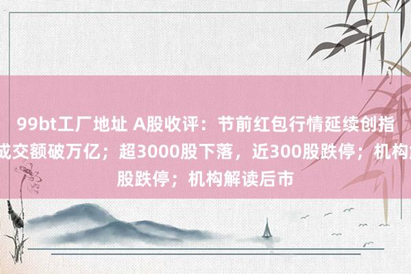 99bt工厂地址 A股收评：节前红包行情延续创指涨2%，成交额破万亿；超3000股下落，近300股跌停；机构解读后市