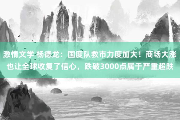 激情文学 杨德龙：国度队救市力度加大！商场大涨也让全球收复了信心，跌破3000点属于严重超跌