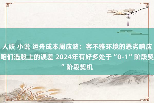人妖 小说 运舟成本周应波：客不雅环境的恶劣响应了咱们选股上的误差 2024年有好多处于“0-1”阶段契机