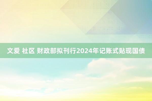 文爱 社区 财政部拟刊行2024年记账式贴现国债