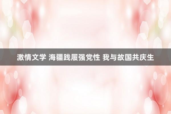 激情文学 海疆践履强党性 我与故国共庆生