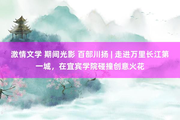 激情文学 期间光影 百部川扬 | 走进万里长江第一城，在宜宾学院碰撞创意火花