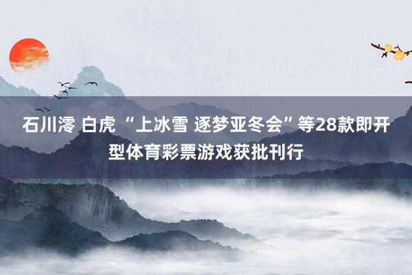 石川澪 白虎 “上冰雪 逐梦亚冬会”等28款即开型体育彩票游戏获批刊行
