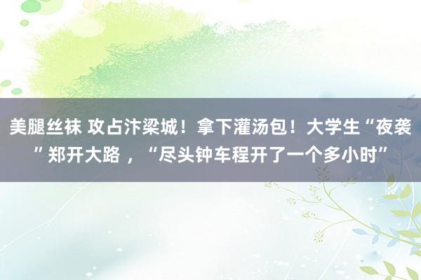美腿丝袜 攻占汴梁城！拿下灌汤包！大学生“夜袭”郑开大路 ，“尽头钟车程开了一个多小时”