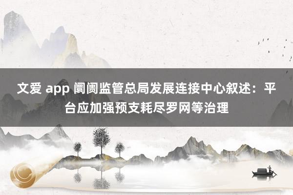 文爱 app 阛阓监管总局发展连接中心叙述：平台应加强预支耗尽罗网等治理