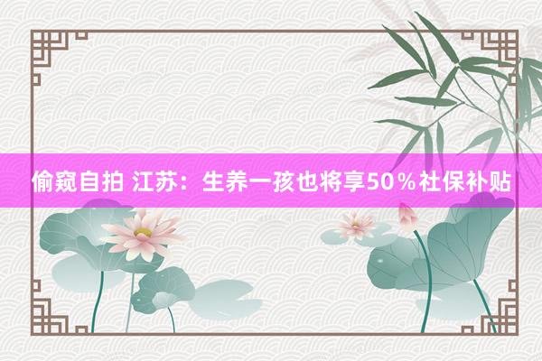 偷窥自拍 江苏：生养一孩也将享50％社保补贴