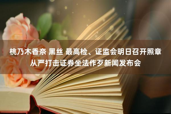 桃乃木香奈 黑丝 最高检、证监会明日召开照章从严打击证券坐法作歹新闻发布会