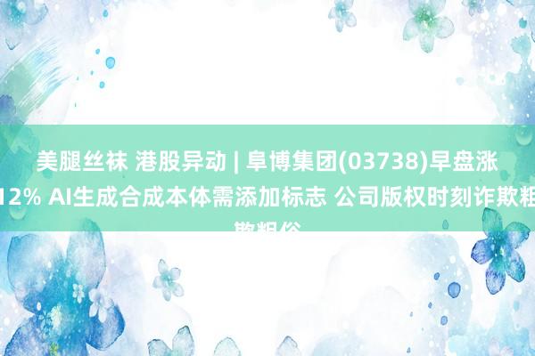 美腿丝袜 港股异动 | 阜博集团(03738)早盘涨超12% AI生成合成本体需添加标志 公司版权时刻诈欺粗俗