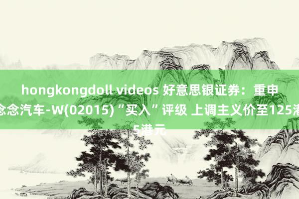 hongkongdoll videos 好意思银证券：重申理念念汽车-W(02015)“买入”评级 上调主义价至125港元