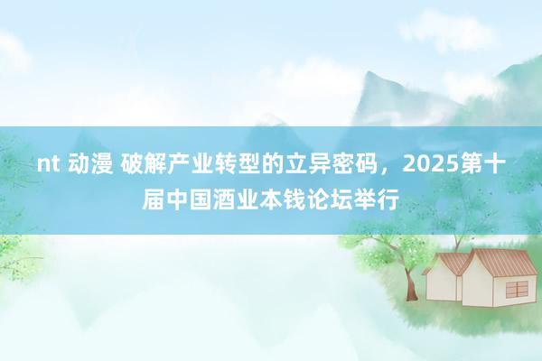 nt 动漫 破解产业转型的立异密码，2025第十届中国酒业本钱论坛举行