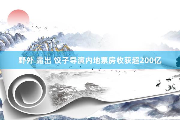 野外 露出 饺子导演内地票房收获超200亿