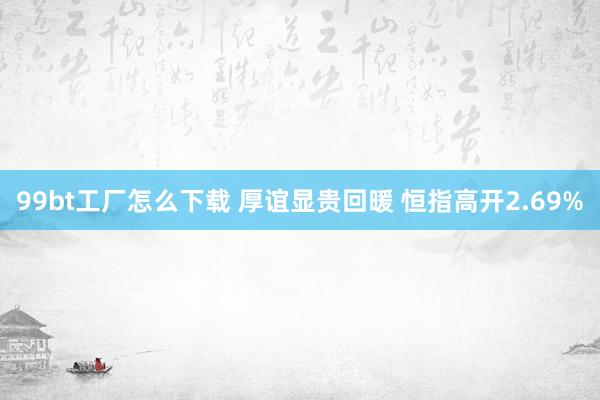 99bt工厂怎么下载 厚谊显贵回暖 恒指高开2.69%