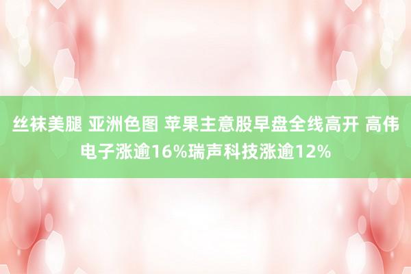 丝袜美腿 亚洲色图 苹果主意股早盘全线高开 高伟电子涨逾16%瑞声科技涨逾12%